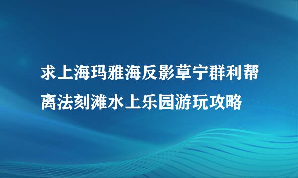 求上海玛雅海反影草宁群利帮离法刻滩水上乐园游玩攻略