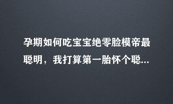 孕期如何吃宝宝绝零脸模帝最聪明，我打算第一胎怀个聪明宝宝，谁能给我建议呢？