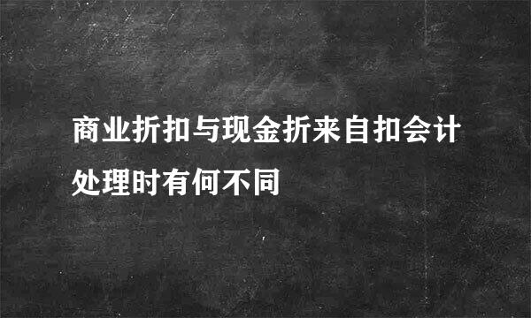 商业折扣与现金折来自扣会计处理时有何不同
