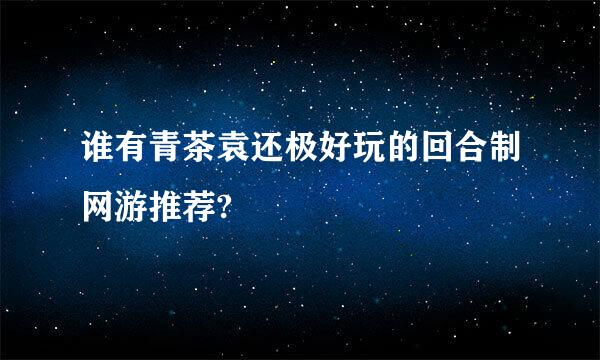 谁有青茶袁还极好玩的回合制网游推荐?