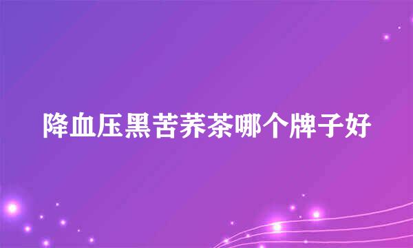 降血压黑苦荞茶哪个牌子好