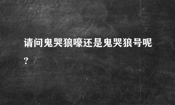 请问鬼哭狼嚎还是鬼哭狼号呢？