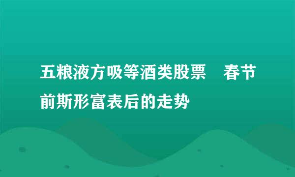 五粮液方吸等酒类股票 春节前斯形富表后的走势