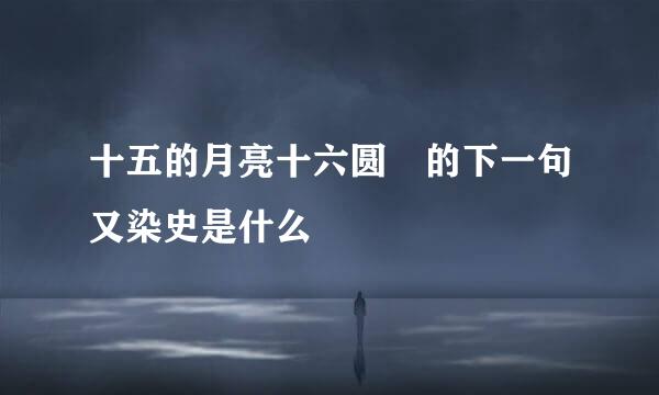 十五的月亮十六圆 的下一句又染史是什么