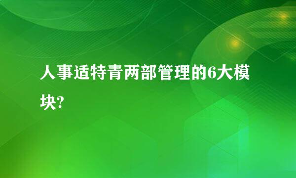 人事适特青两部管理的6大模块?