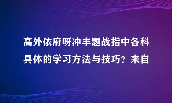 高外依府呀冲丰题战指中各科具体的学习方法与技巧？来自