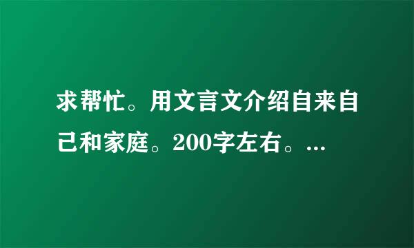 求帮忙。用文言文介绍自来自己和家庭。200字左右。要求如下。要原创呀