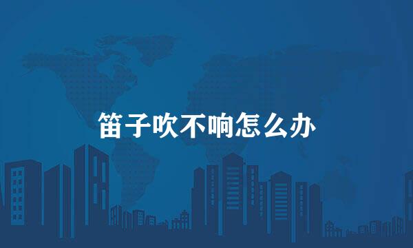 笛子吹不响怎么办