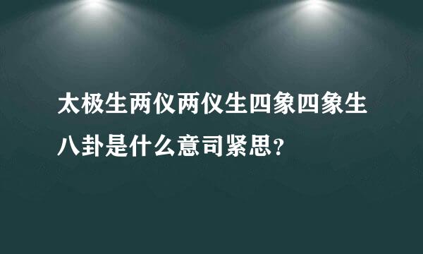 太极生两仪两仪生四象四象生八卦是什么意司紧思？