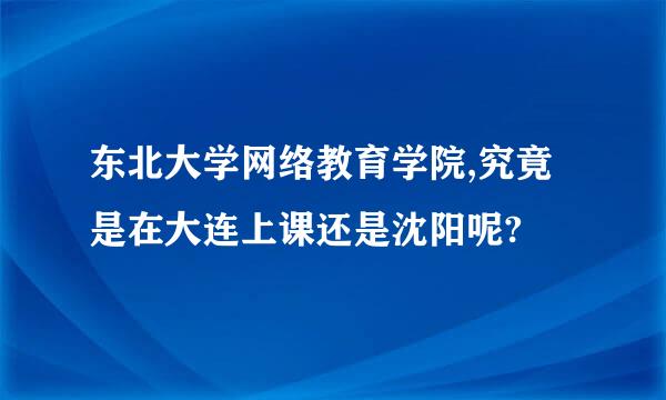 东北大学网络教育学院,究竟是在大连上课还是沈阳呢?
