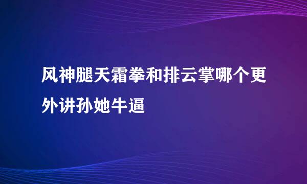 风神腿天霜拳和排云掌哪个更外讲孙她牛逼