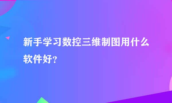 新手学习数控三维制图用什么软件好？