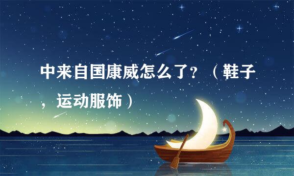 中来自国康威怎么了？（鞋子，运动服饰）