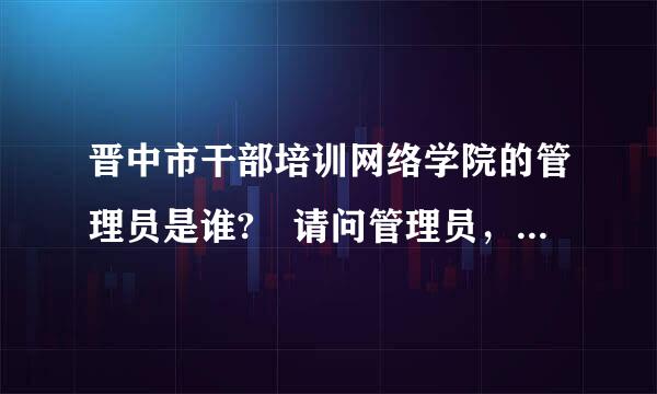 晋中市干部培训网络学院的管理员是谁? 请问管理员，我忘记修改后的密码怎么办?