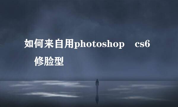如何来自用photoshop cs6 修脸型