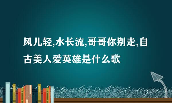风儿轻,水长流,哥哥你别走,自古美人爱英雄是什么歌
