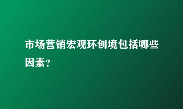 市场营销宏观环创境包括哪些因素？