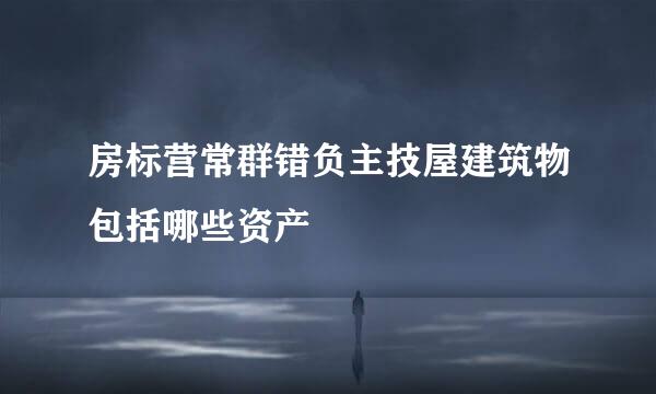 房标营常群错负主技屋建筑物包括哪些资产