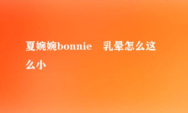 夏婉婉bonnie 乳晕怎么这么小