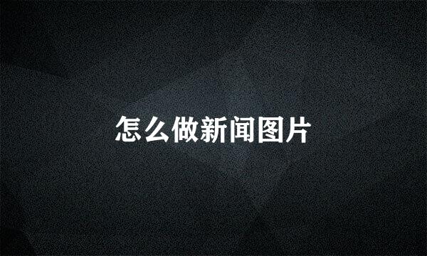 怎么做新闻图片