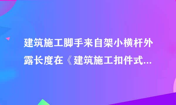 建筑施工脚手来自架小横杆外露长度在《建筑施工扣件式钢管脚手架安若销节周案城全技术规范》里哪一苏回率课良条。（外立面露出部分）