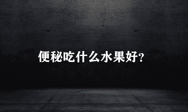 便秘吃什么水果好？