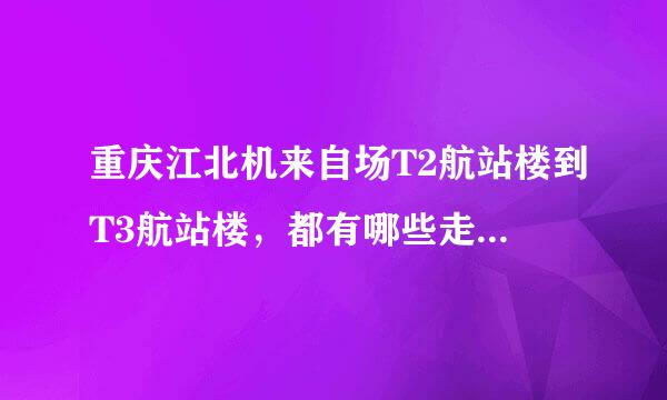 重庆江北机来自场T2航站楼到T3航站楼，都有哪些走法列游笔克厂达乙？