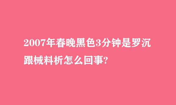 2007年春晚黑色3分钟是罗沉跟械料析怎么回事?
