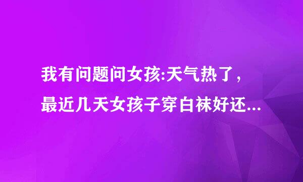 我有问题问女孩:天气热了，最近几天女孩子穿白袜好还是丝袜好?穿丝袜能穿运动鞋吗?穿凉鞋赤脚穿好还...