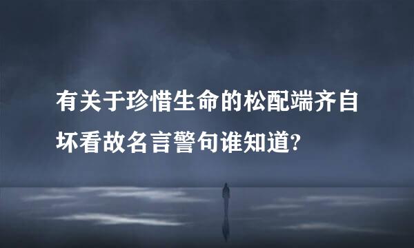 有关于珍惜生命的松配端齐自坏看故名言警句谁知道?