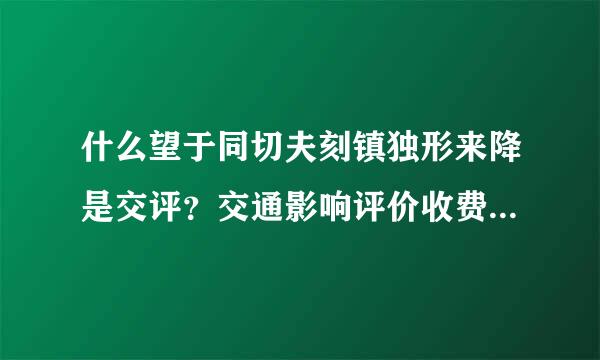 什么望于同切夫刻镇独形来降是交评？交通影响评价收费来自标准？