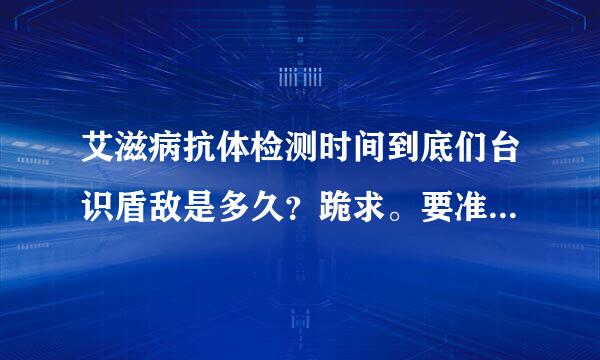 艾滋病抗体检测时间到底们台识盾敌是多久？跪求。要准确的排除时间谢谢回答者。