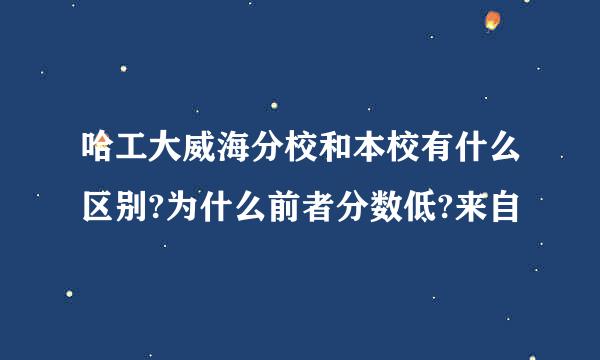 哈工大威海分校和本校有什么区别?为什么前者分数低?来自