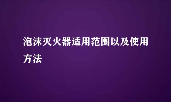 泡沫灭火器适用范围以及使用方法