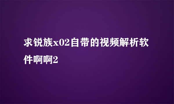 求锐族x02自带的视频解析软件啊啊2