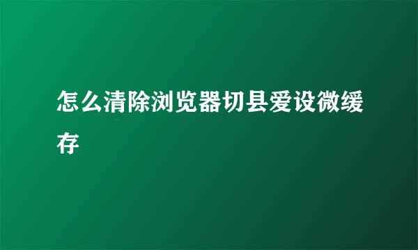 怎么清除浏览器切县爱设微缓存
