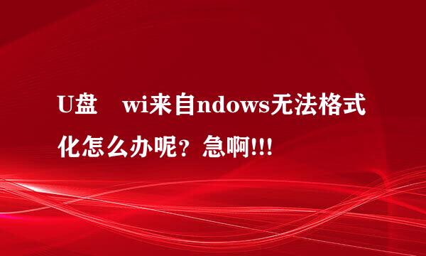 U盘 wi来自ndows无法格式化怎么办呢？急啊!!!
