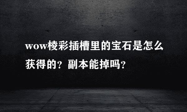 wow棱彩插槽里的宝石是怎么获得的？副本能掉吗？