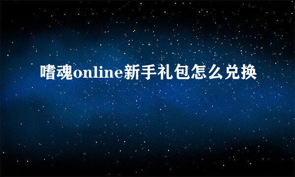 嗜魂online新手礼包怎么兑换