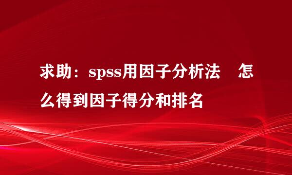求助：spss用因子分析法 怎么得到因子得分和排名