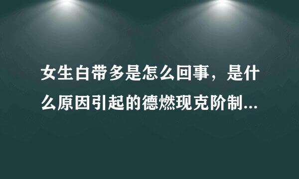 女生白带多是怎么回事，是什么原因引起的德燃现克阶制律班五但孔？