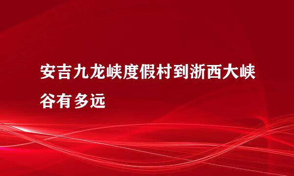 安吉九龙峡度假村到浙西大峡谷有多远