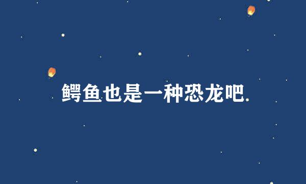 鳄鱼也是一种恐龙吧