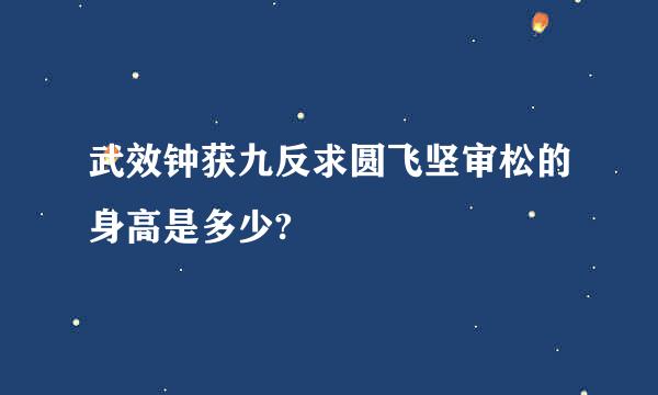 武效钟获九反求圆飞坚审松的身高是多少?