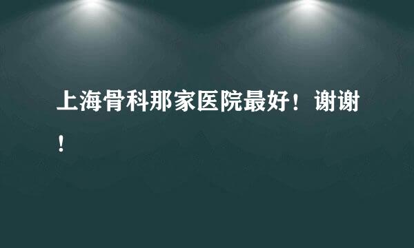上海骨科那家医院最好！谢谢！
