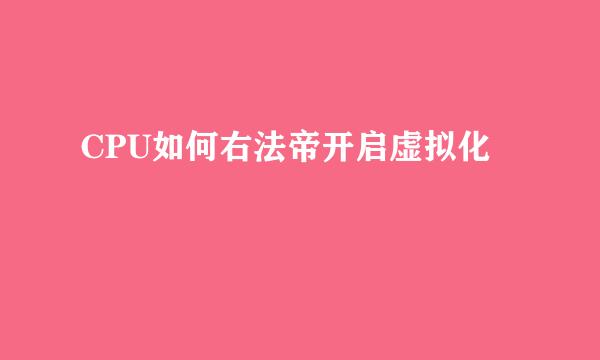 CPU如何右法帝开启虚拟化