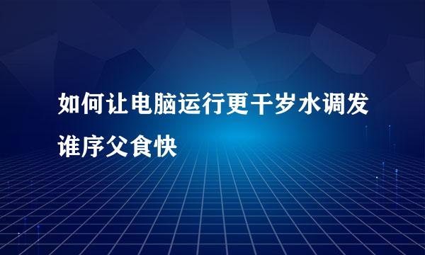 如何让电脑运行更干岁水调发谁序父食快