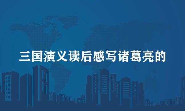 三国演义读后感写诸葛亮的