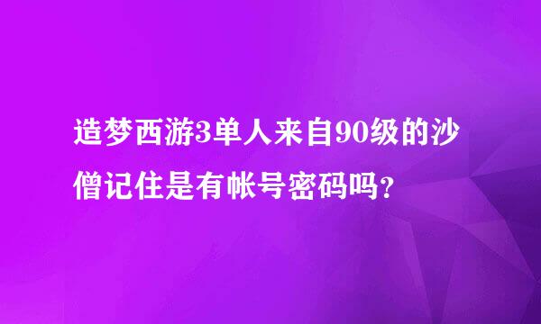 造梦西游3单人来自90级的沙僧记住是有帐号密码吗？