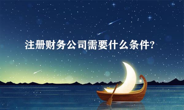 注册财务公司需要什么条件?